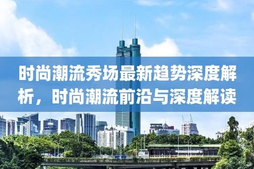 时尚潮流秀场最新趋势深度解析，时尚潮流前沿与深度解读