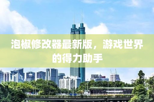 泡椒修改器最新版，游戏世界的得力助手