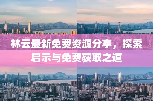 林云最新免费资源分享，探索启示与免费获取之道