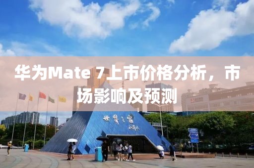 华为Mate 7上市价格分析，市场影响及预测