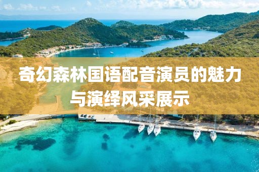 奇幻森林国语配音演员的魅力与演绎风采展示