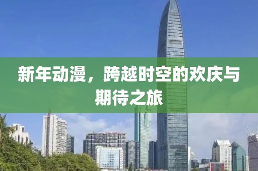 新年动漫，跨越时空的欢庆与期待之旅