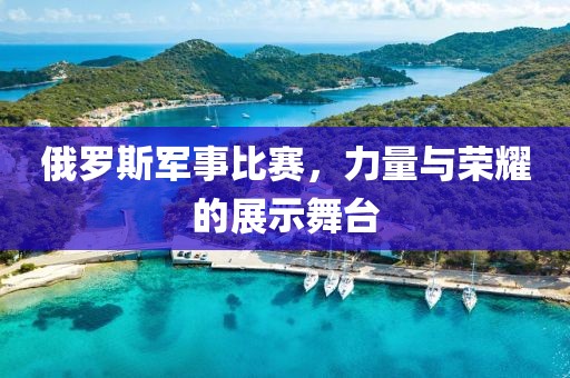 俄罗斯军事比赛，力量与荣耀的展示舞台