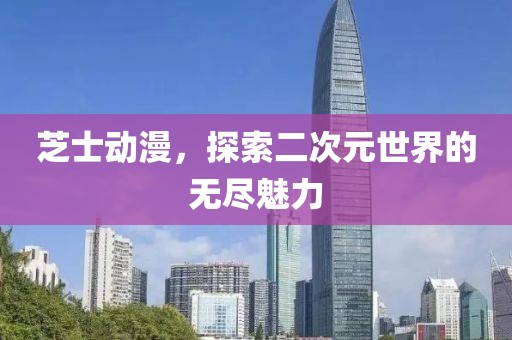 芝士动漫，探索二次元世界的无尽魅力