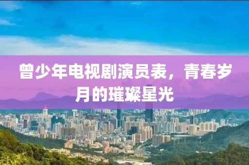 曾少年电视剧演员表，青春岁月的璀璨星光
