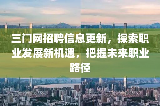 三门网招聘信息更新，探索职业发展新机遇，把握未来职业路径