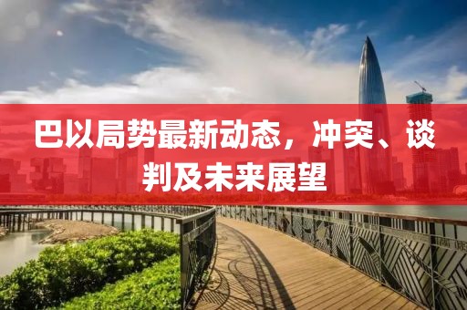 巴以局势最新动态，冲突、谈判及未来展望