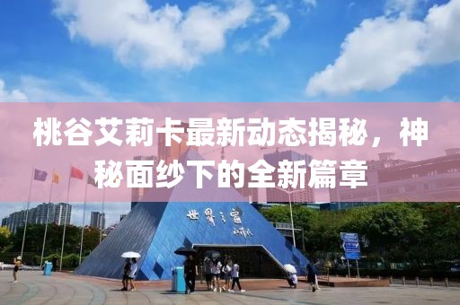 桃谷艾莉卡最新动态揭秘，神秘面纱下的全新篇章