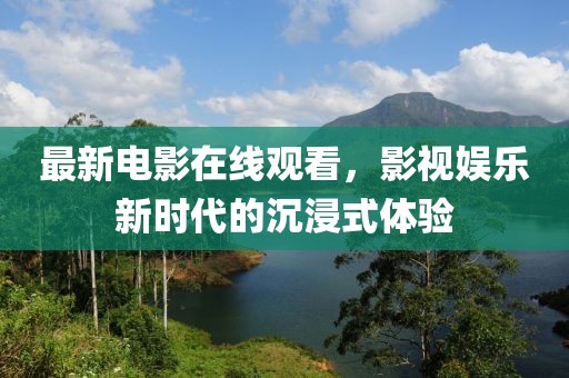 最新电影在线观看，影视娱乐新时代的沉浸式体验