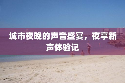 城市夜晚的声音盛宴，夜享新声体验记
