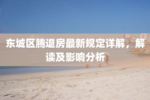 东城区腾退房最新规定详解，解读及影响分析