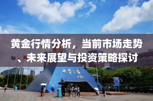 黄金行情分析，当前市场走势、未来展望与投资策略探讨