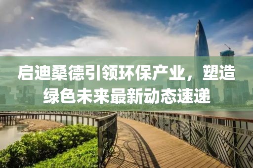 启迪桑德引领环保产业，塑造绿色未来最新动态速递