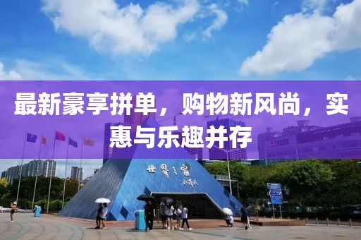 最新豪享拼单，购物新风尚，实惠与乐趣并存