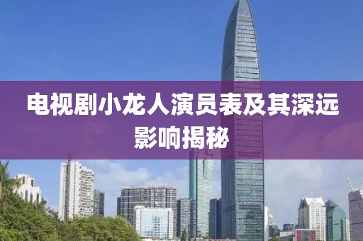 电视剧小龙人演员表及其深远影响揭秘