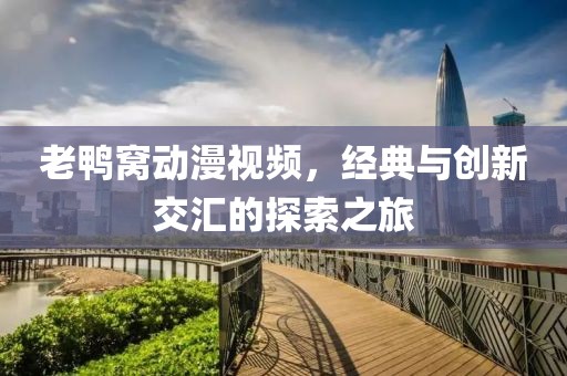老鸭窝动漫视频，经典与创新交汇的探索之旅