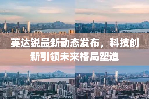 英达锐最新动态发布，科技创新引领未来格局塑造