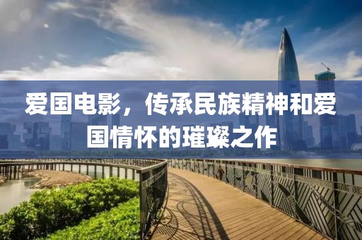 爱国电影，传承民族精神和爱国情怀的璀璨之作