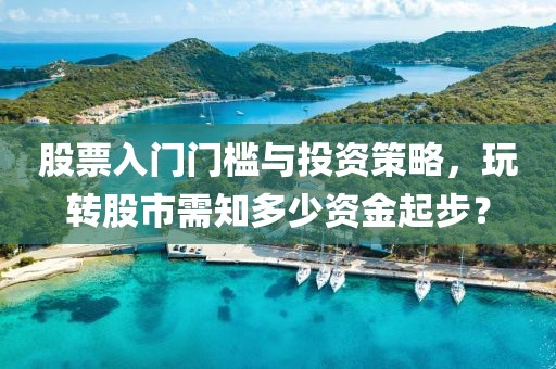 股票入门门槛与投资策略，玩转股市需知多少资金起步？