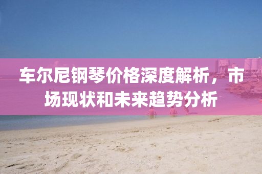 车尔尼钢琴价格深度解析，市场现状和未来趋势分析