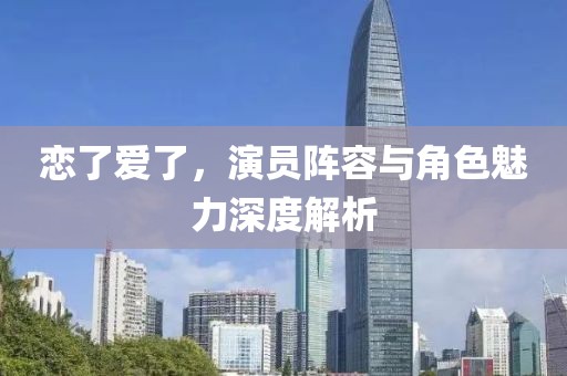 恋了爱了，演员阵容与角色魅力深度解析