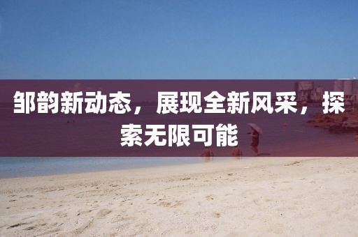 邹韵新动态，展现全新风采，探索无限可能
