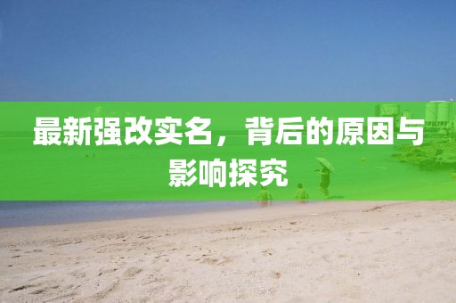最新强改实名，背后的原因与影响探究
