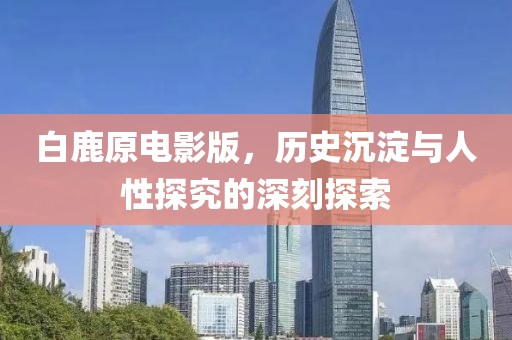 白鹿原电影版，历史沉淀与人性探究的深刻探索