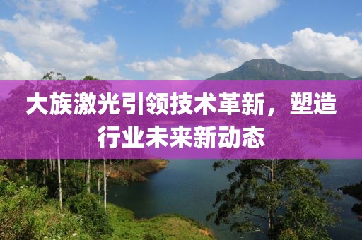 大族激光引领技术革新，塑造行业未来新动态