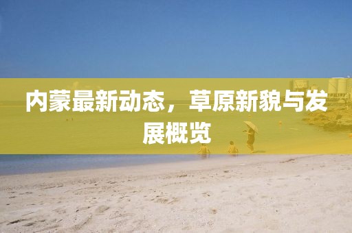 内蒙最新动态，草原新貌与发展概览