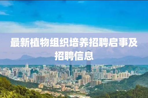 最新植物组织培养招聘启事及招聘信息