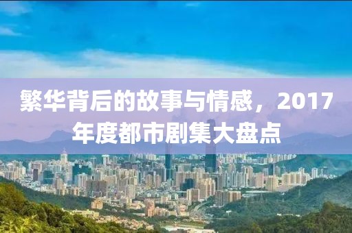 繁华背后的故事与情感，2017年度都市剧集大盘点