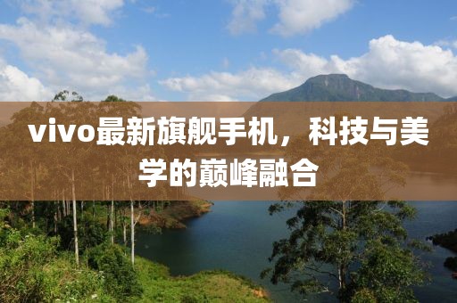 vivo最新旗舰手机，科技与美学的巅峰融合