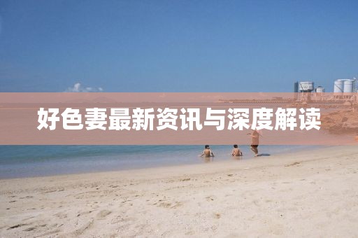 好色妻最新资讯与深度解读