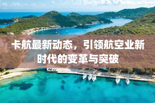 卡航最新动态，引领航空业新时代的变革与突破
