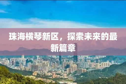 珠海横琴新区，探索未来的最新篇章