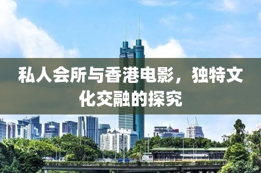 私人会所与香港电影，独特文化交融的探究