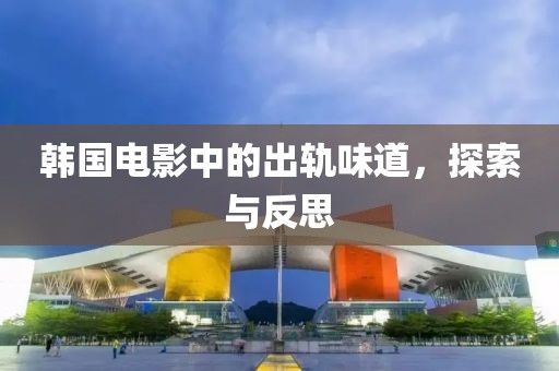 韩国电影中的出轨味道，探索与反思