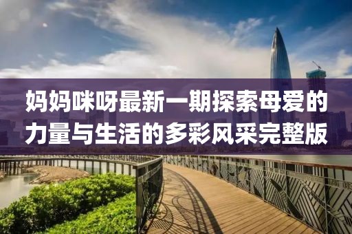 妈妈咪呀最新一期探索母爱的力量与生活的多彩风采完整版