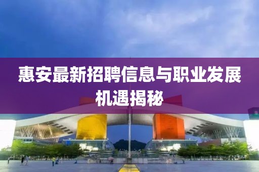 惠安最新招聘信息与职业发展机遇揭秘