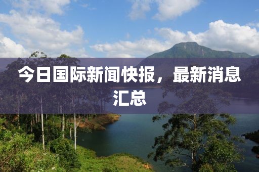 今日国际新闻快报，最新消息汇总