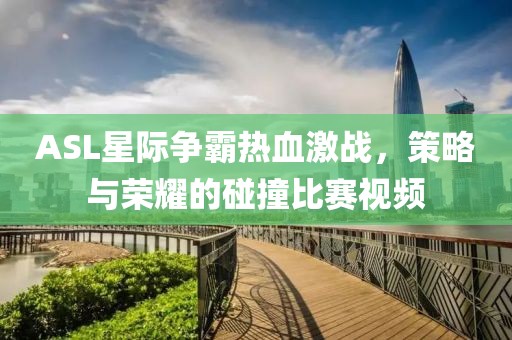 ASL星际争霸热血激战，策略与荣耀的碰撞比赛视频