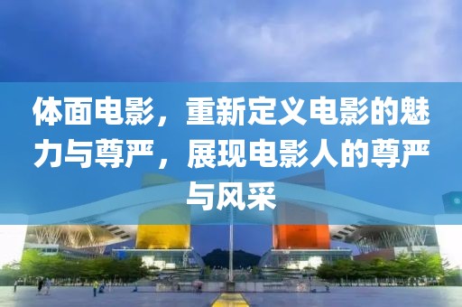 体面电影，重新定义电影的魅力与尊严，展现电影人的尊严与风采
