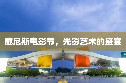 威尼斯电影节，光影艺术的盛宴