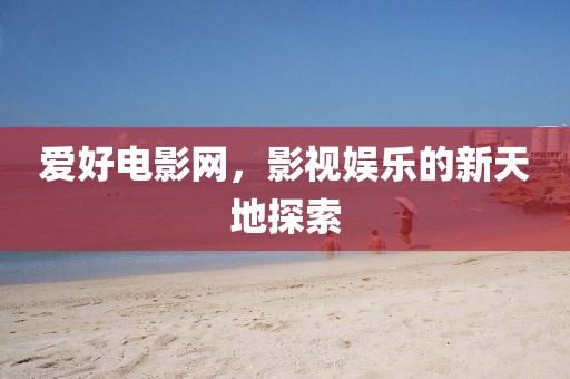 爱好电影网，影视娱乐的新天地探索