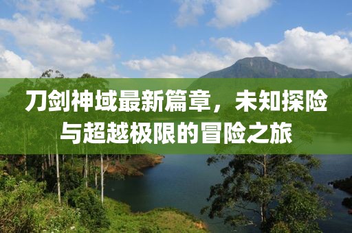 刀剑神域最新篇章，未知探险与超越极限的冒险之旅