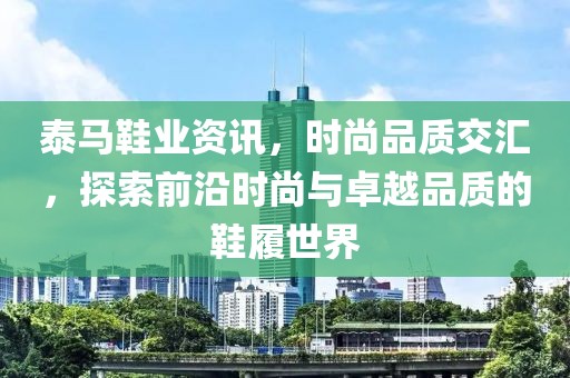泰马鞋业资讯，时尚品质交汇，探索前沿时尚与卓越品质的鞋履世界
