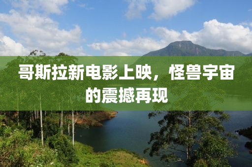 哥斯拉新电影上映，怪兽宇宙的震撼再现