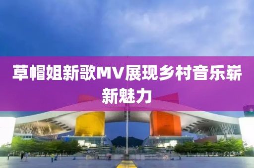 草帽姐新歌MV展现乡村音乐崭新魅力