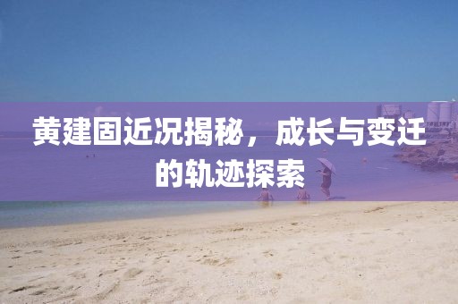 黄建固近况揭秘，成长与变迁的轨迹探索